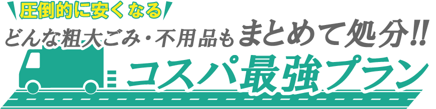 圧倒的に安くなる！どんな粗大ごみ・不用品もまとめて処分!!コスパ最強プラン