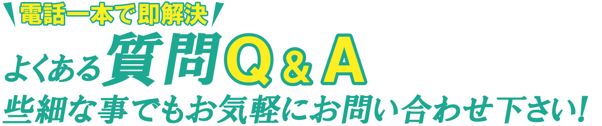 電話一本で即解決 よくある質問Q＆A 些細な事でもお気軽にご相談下さい！