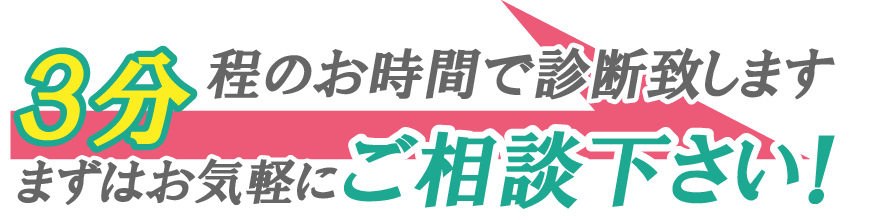 3分程のお時間で診断致します　先ずはお気軽にご相談下さい！